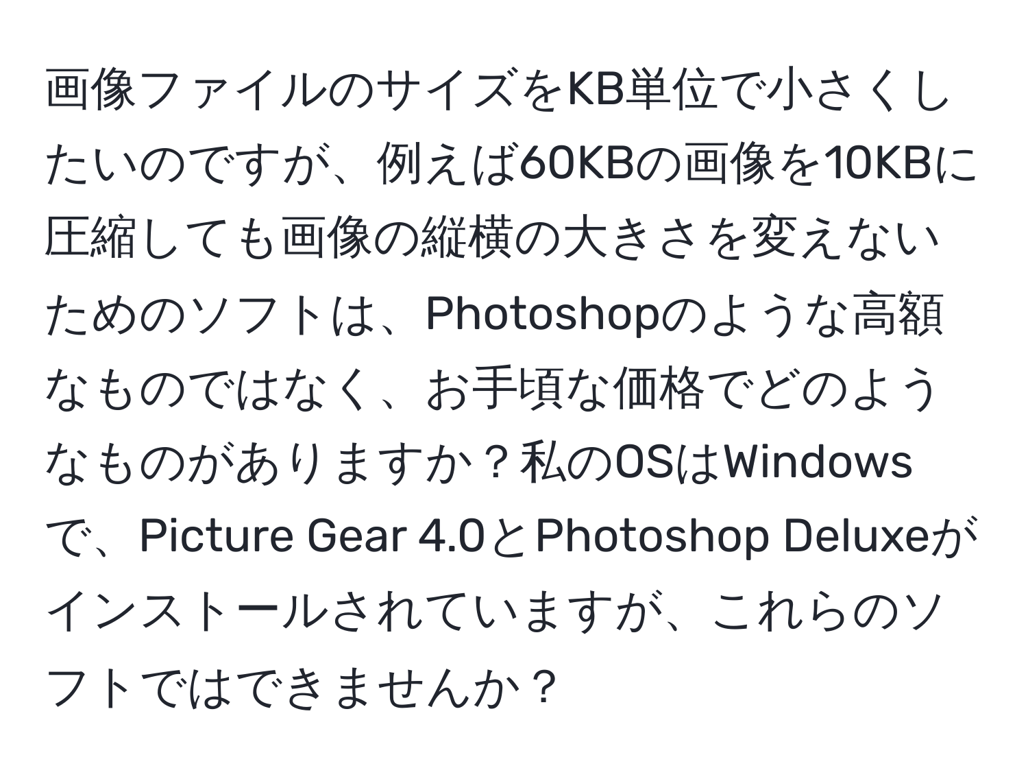 画像ファイルのサイズをKB単位で小さくしたいのですが、例えば60KBの画像を10KBに圧縮しても画像の縦横の大きさを変えないためのソフトは、Photoshopのような高額なものではなく、お手頃な価格でどのようなものがありますか？私のOSはWindowsで、Picture Gear 4.0とPhotoshop Deluxeがインストールされていますが、これらのソフトではできませんか？