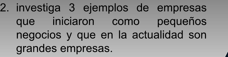 investiga 3 ejemplos de empresas 
que iniciaron como pequeños 
negocios y que en la actualidad son 
grandes empresas.