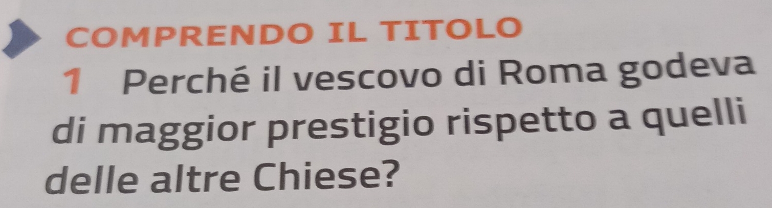 COMPRENDO IL TITOLO 
1 Perché il vescovo di Roma godeva 
di maggior prestigio rispetto a quelli 
delle altre Chiese?