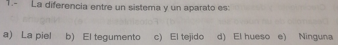 1.- La diferencia entre un sistema y un aparato es:
a La piel b) El tegumento c) El tejido d) El hueso e) Ninguna