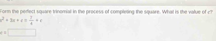 Form the perfect square trinomial in the process of completing the square. What is the value of c?
x^2+3x+c= 7/4 +c
c=□