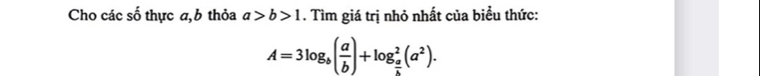 Cho các cwidehat wedge  thực a, b thỏa a>b>1. Tìm giá trị nhỏ nhất của biểu thức:
A=3log _b( a/b )+log _ a/b ^2(a^2).