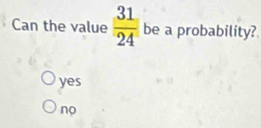 Can the value  31/24  be a probability?
yes
no