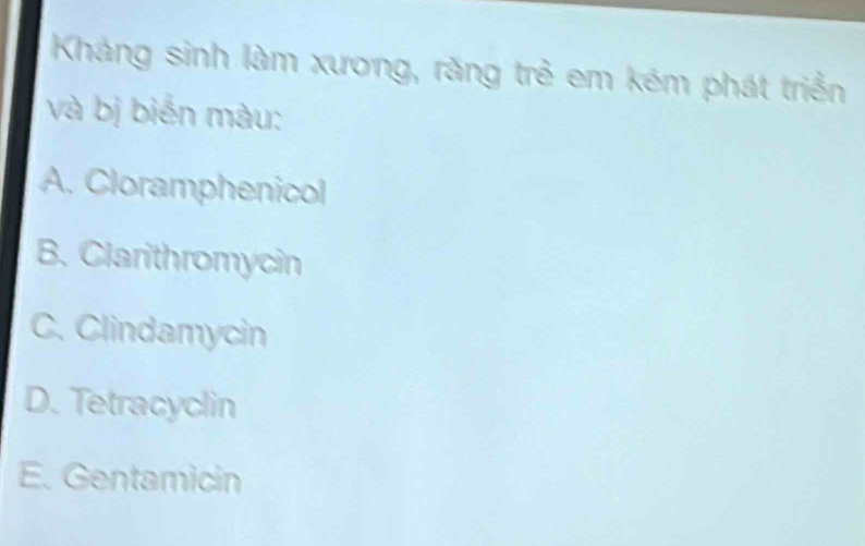 Kháng sinh làm xương, răng trẻ em kém phát triển
và bị biển màu:
A. Cloramphenicol
B. Clarithromycin
C. Clindamycin
D. Tetracyclin
E. Gentamicin