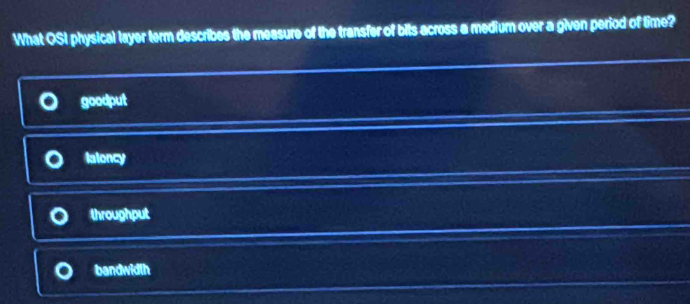 What OSI physical layer term describes the measure of the transfer of bits across a medium over a given period of time?
goodput
laloncy
throughput
bandwidlh