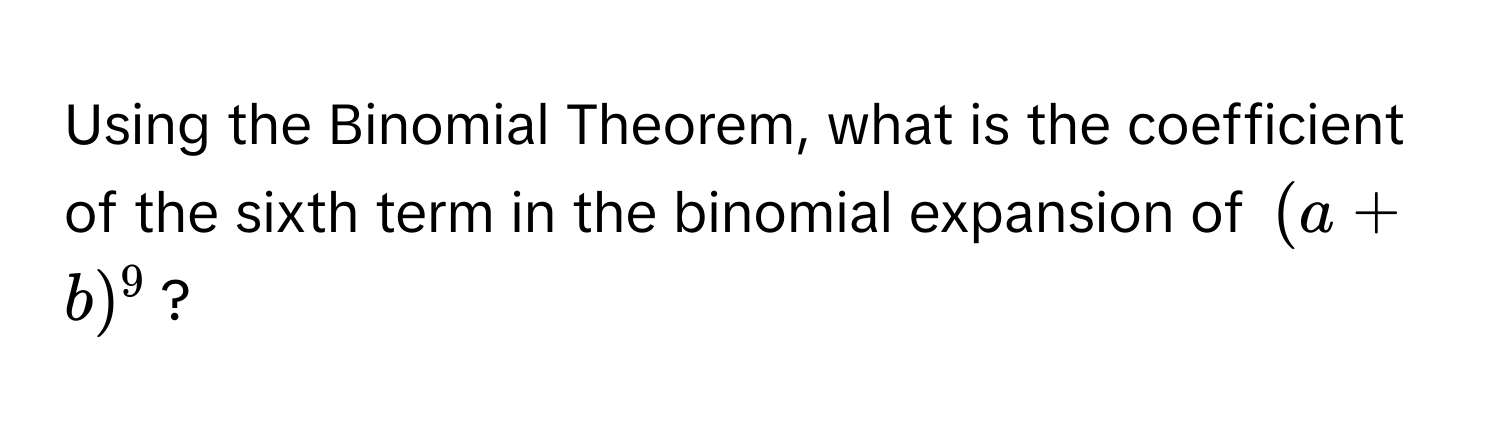 Using the Binomial Theorem, what is the coefficient of the sixth term in the binomial expansion of (a + b)^9?