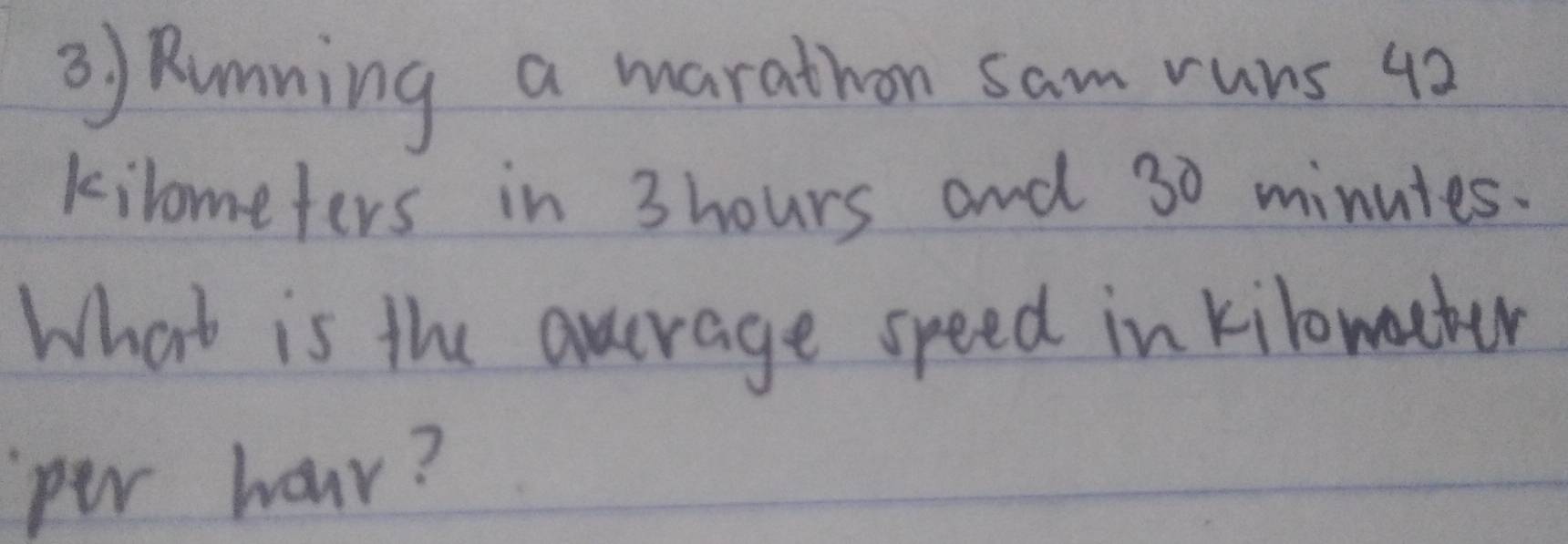 3 ) Running a marathon sam runs 42
kilometers in 3hours and 30 minutes. 
What is the average speed in kilomacter
per hour?