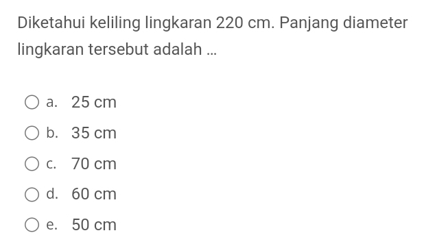 Diketahui keliling lingkaran 220 cm. Panjang diameter
lingkaran tersebut adalah ...
a. 25 cm
b. 35 cm
c. 70 cm
d. 60 cm
e. 50 cm