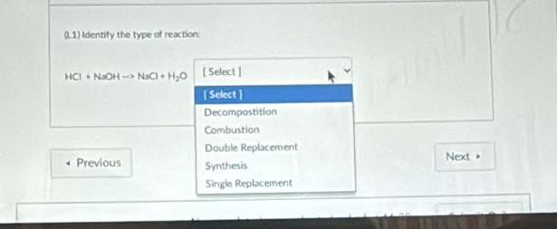 (L1) Identify the type of reaction:
HCl+NaOHto NaCl+H_2O [ Select ]
[ Select ]
Decompostition
Combustion
Double Replacement
Previous Synthesis Next
Single Replacement