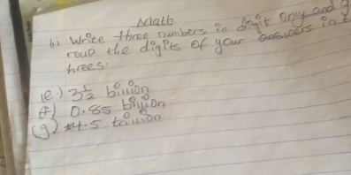 Math 
t write three numbers in do't ony and? 
roup the digpts of your aoswers in 
hrees 
(e ) 3 1/2  b:on 
(9) +4. 5 t0. 1000 0. 85 brilon