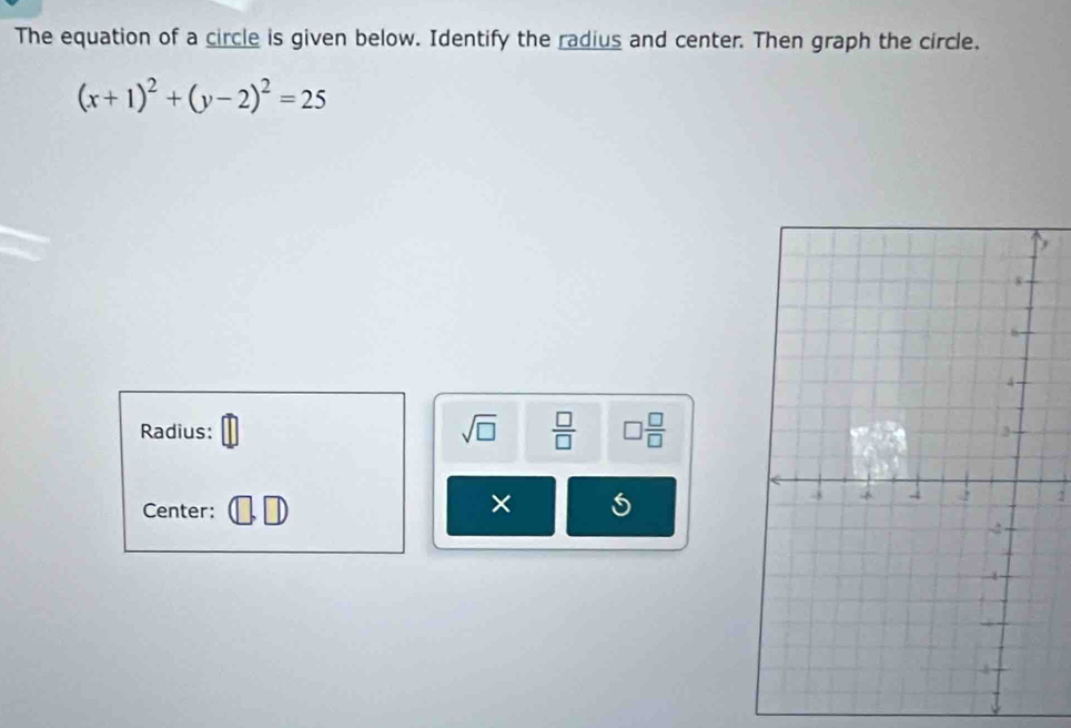 The equation of a circle is given below. Identify the radius and center. Then graph the circle.
(x+1)^2+(y-2)^2=25
Radius: sqrt(□ )  □ /□   □  □ /□  
Center: 
×
1