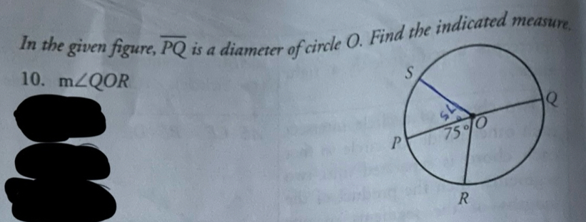 In the given figure, overline PQ is a diameter of circle O. Find the indicated measure.
10. m∠ QOR