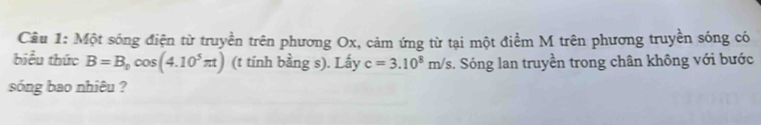 Một sóng điện từ truyền trên phương Ox, cảm ứng từ tại một điểm M trên phương truyền sóng có 
biểu thức B=B_0cos (4.10^5π t) (t tính bằng s). Lấy c=3.10^8m/s 1. Sóng lan truyền trong chân không với bước 
sóng bao nhiêu ?