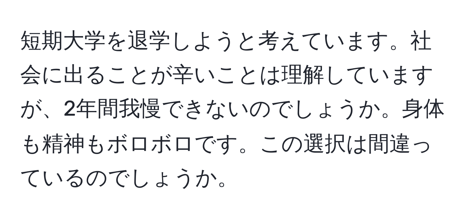 短期大学を退学しようと考えています。社会に出ることが辛いことは理解していますが、2年間我慢できないのでしょうか。身体も精神もボロボロです。この選択は間違っているのでしょうか。