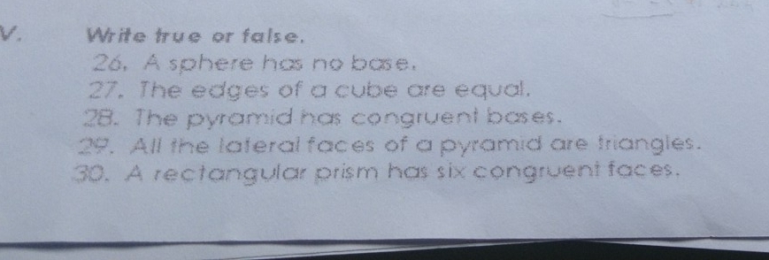 Write true or false. 
26. A sphere has no base. 
27. The edges of a cube are equal. 
28. The pyramid has congruent bases. 
29. All the lateral faces of a pyramid are triangles. 
30. A rectangular prism has six congruent faces.