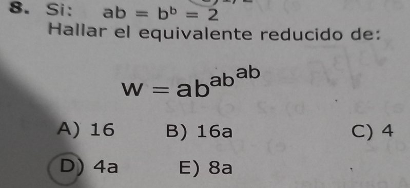 Si: ab=b^b=2
Hallar el equivalente reducido de:
W=ab^(ab^ab)
A) 16 B) 16a C) 4
D) 4a E) 8a