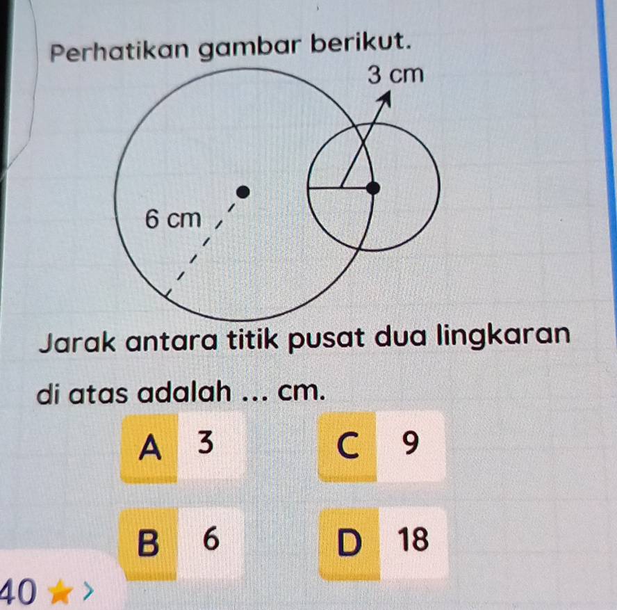 Perhatikan gambar berikut.
Jarak antara titik pusat dua lingkaran
di atas adalah ... cm.
A 3 C iN 9

B 6 D 18
40