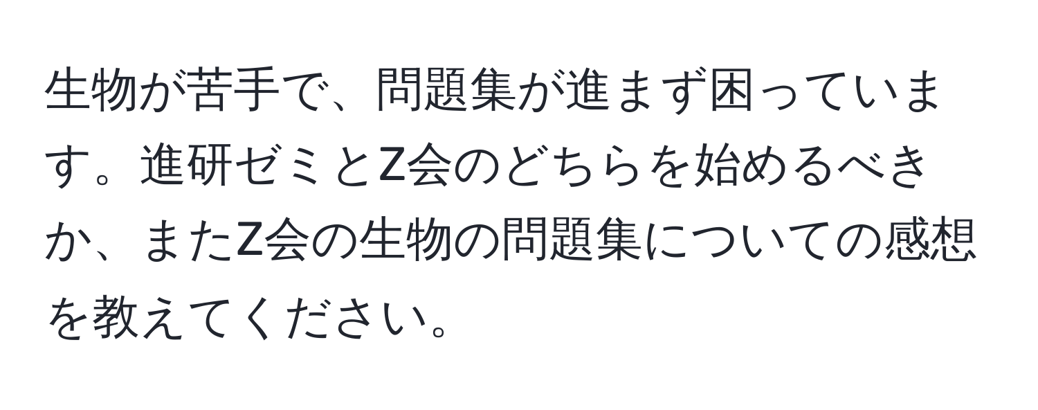 生物が苦手で、問題集が進まず困っています。進研ゼミとZ会のどちらを始めるべきか、またZ会の生物の問題集についての感想を教えてください。