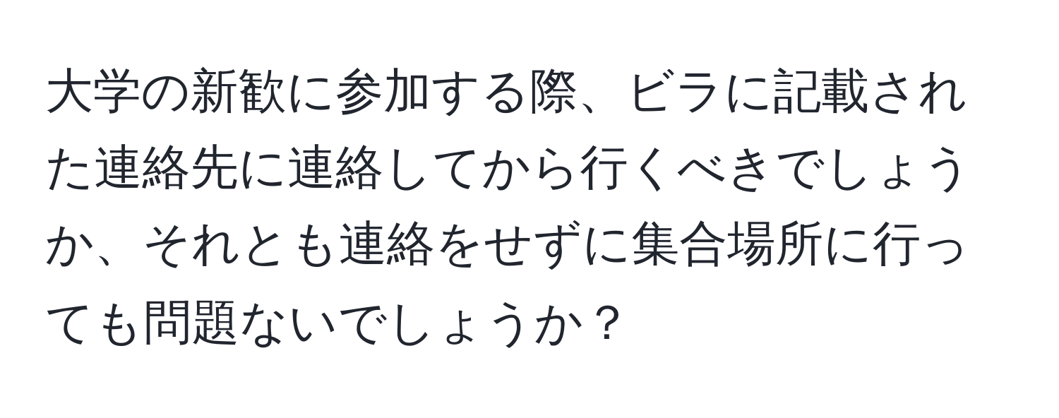 大学の新歓に参加する際、ビラに記載された連絡先に連絡してから行くべきでしょうか、それとも連絡をせずに集合場所に行っても問題ないでしょうか？