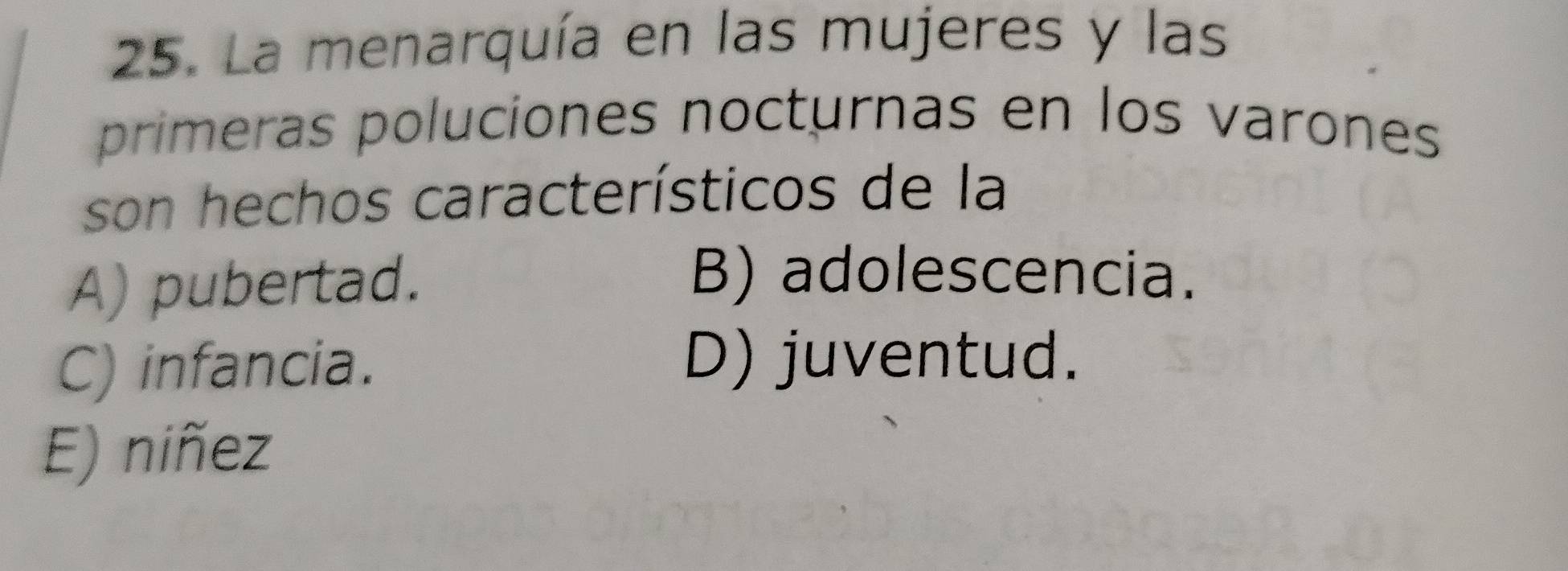 La menarquía en las mujeres y las
primeras poluciones nocturnas en los varones
son hechos característicos de la
A) pubertad.
B) adolescencia.
C) infancia.
D) juventud.
E) niñez