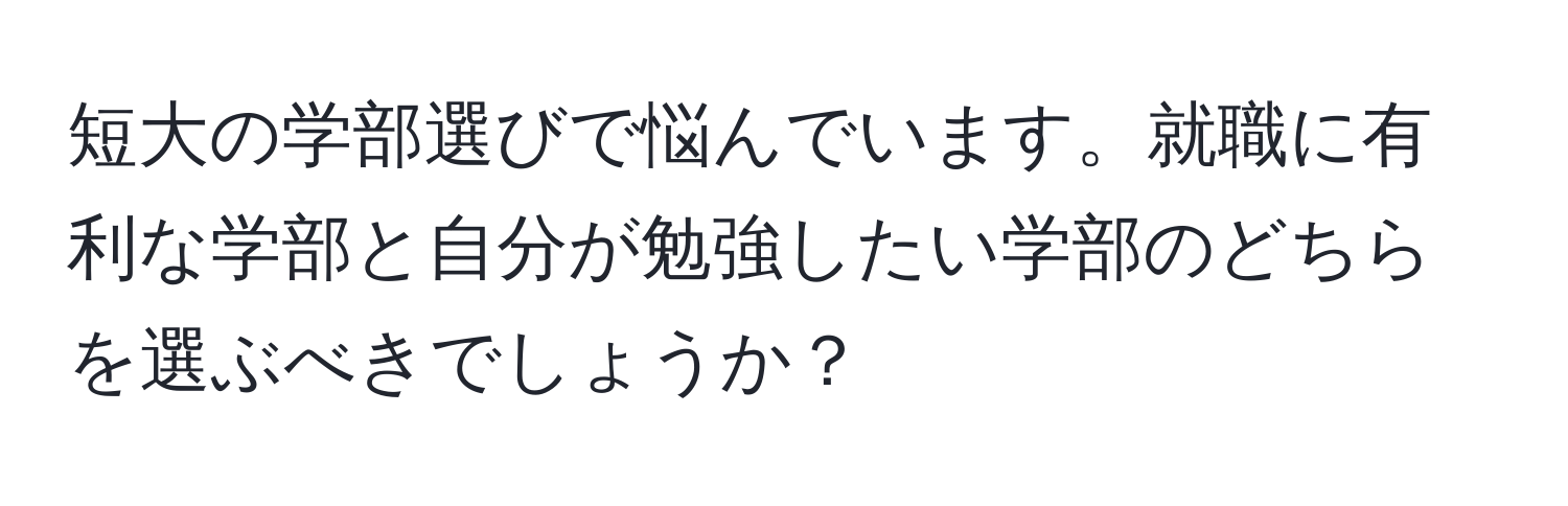 短大の学部選びで悩んでいます。就職に有利な学部と自分が勉強したい学部のどちらを選ぶべきでしょうか？