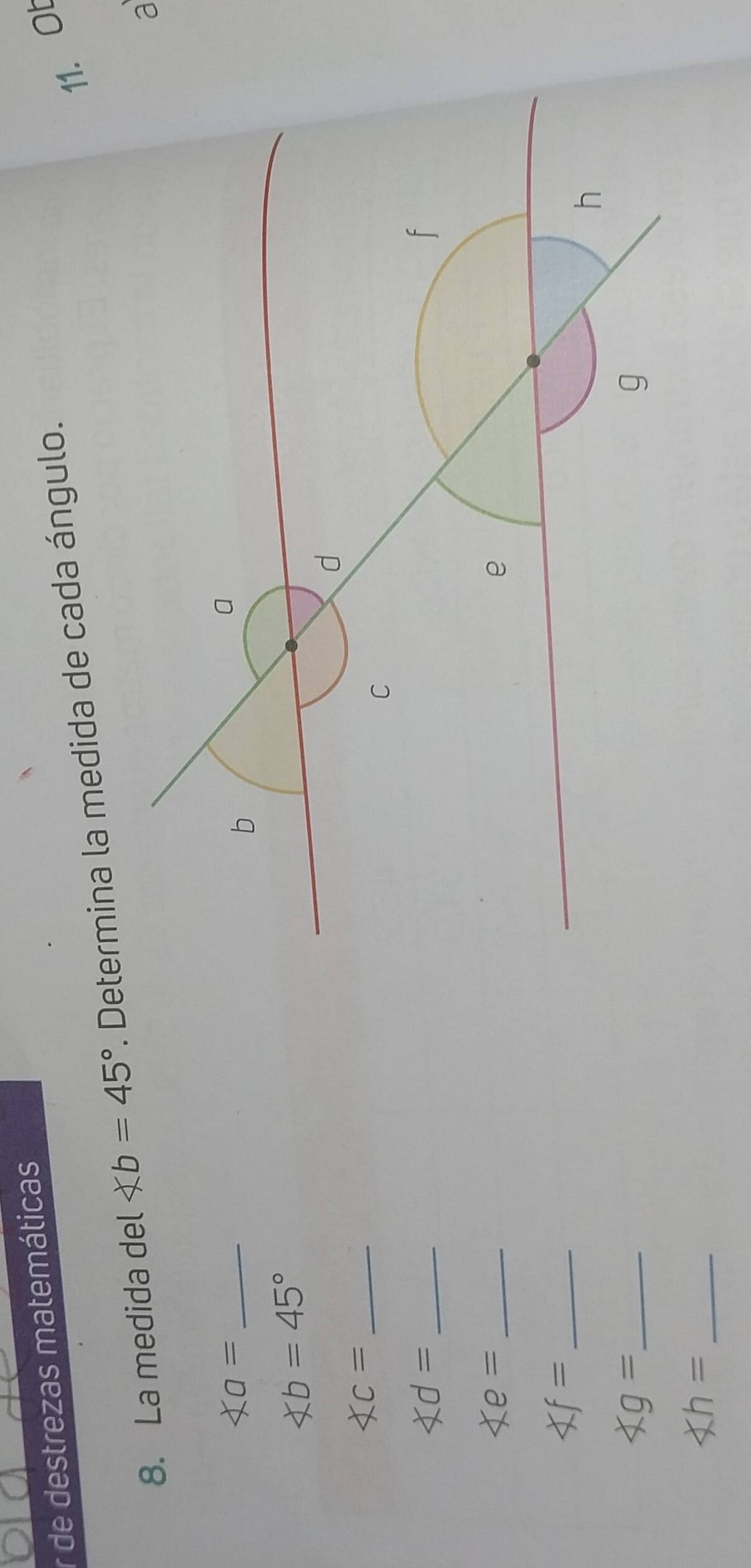 de destrezas matemáticas 
8. La medida del ∠ b=45°. Determina la medida de cada ángulo. 
11. Ob 
_ ∠ a=
∠ b=45°
_ XC=
_ ∠ d=
_ xe=
_ Xf=
xg= _ 
_ ∠ h=