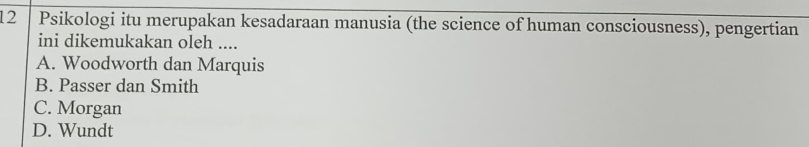 Psikologi itu merupakan kesadaraan manusia (the science of human consciousness), pengertian
ini dikemukakan oleh ....
A. Woodworth dan Marquis
B. Passer dan Smith
C. Morgan
D. Wundt