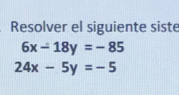 Resolver el siguiente siste
6x-18y=-85
24x-5y=-5