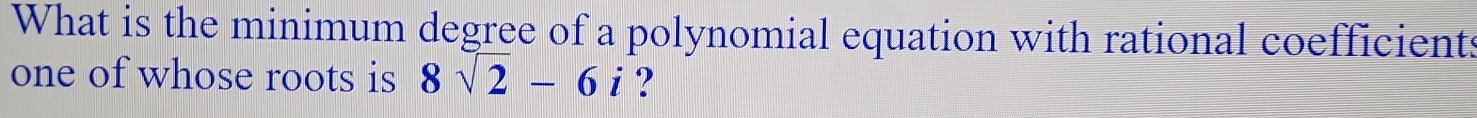 What is the minimum degree of a polynomial equation with rational coefficient: 
one of whose roots is 8sqrt(2)-6i ?