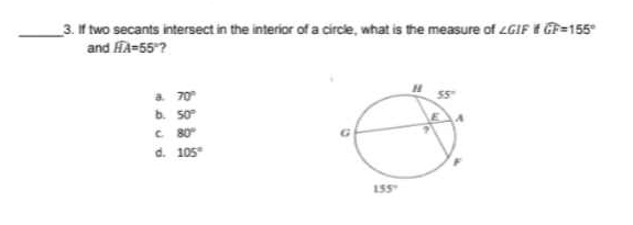 If two secants intersect in the interior of a circle, what is the measure of ∠ GIF widehat GF=155°
and widehat HA=55°
a. 70°
b. 50°
C 80°
d. 105°