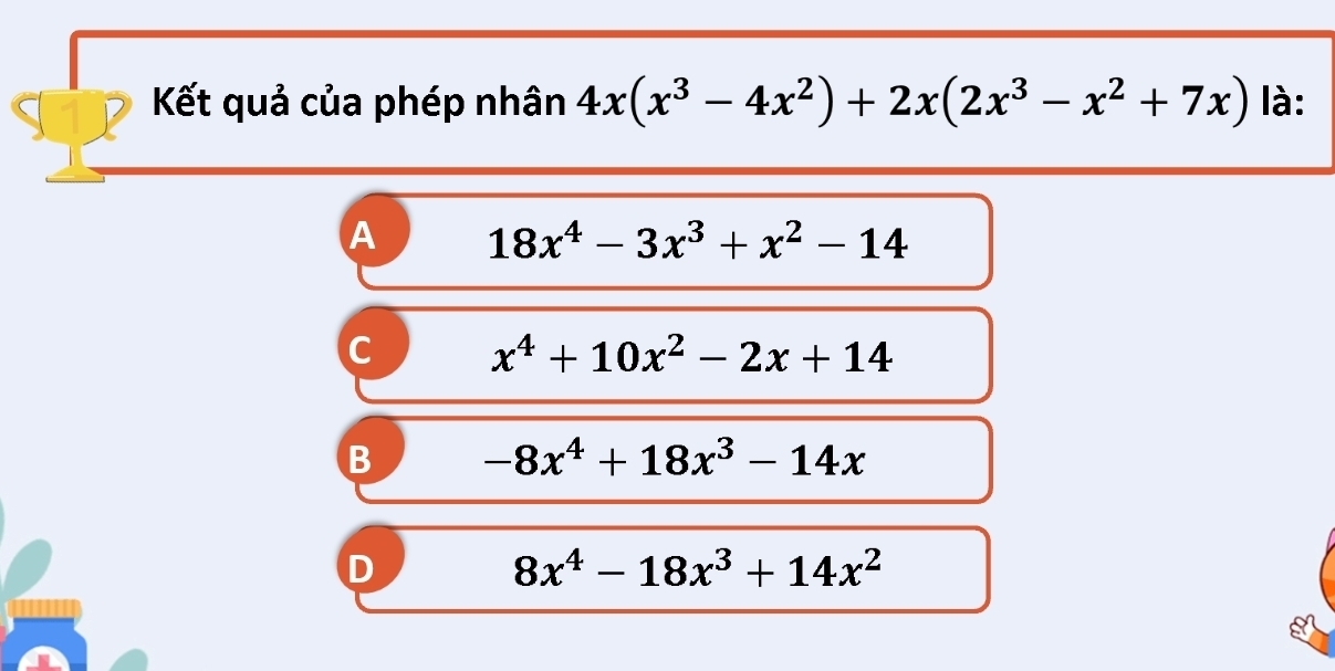 Kết quả của phép nhân 4x(x^3-4x^2)+2x(2x^3-x^2+7x) là:
A 18x^4-3x^3+x^2-14
c x^4+10x^2-2x+14
B -8x^4+18x^3-14x
D
8x^4-18x^3+14x^2