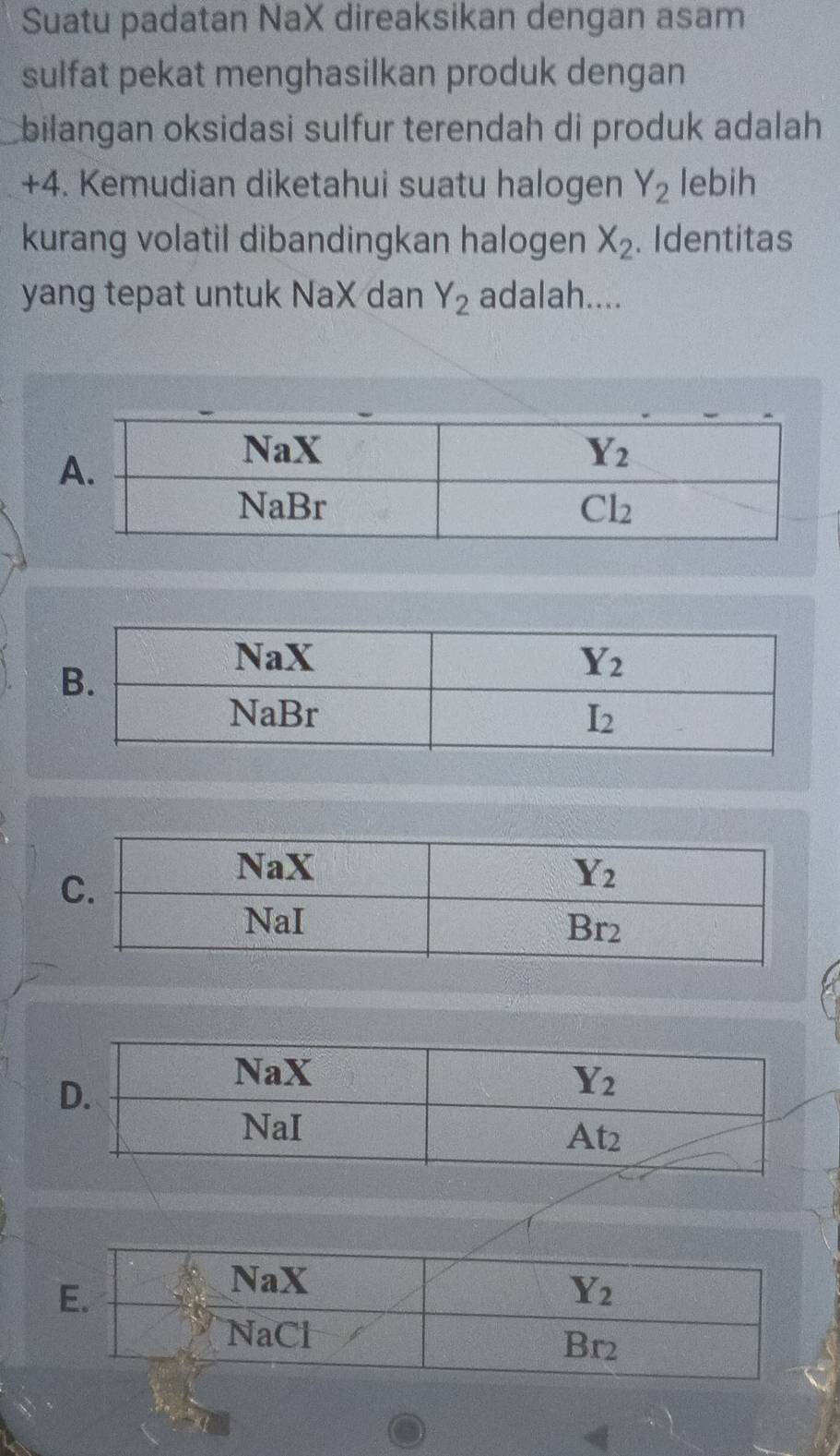 Suatu padatan NaX direaksikan dengan asam
sulfat pekat menghasilkan produk dengan
bilangan oksidasi sulfur terendah di produk adalah
+4. Kemudian diketahui suatu halogen Y_2 lebih
kurang volatil dibandingkan halogen X_2. Identitas
yang tepat untuk NaX dan Y_2 adalah....