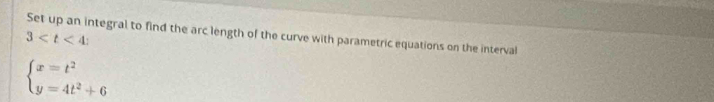 3 : Set up an integral to find the arc length of the curve with parametric equations on the interval
beginarrayl x=t^2 y=4t^2+6endarray.