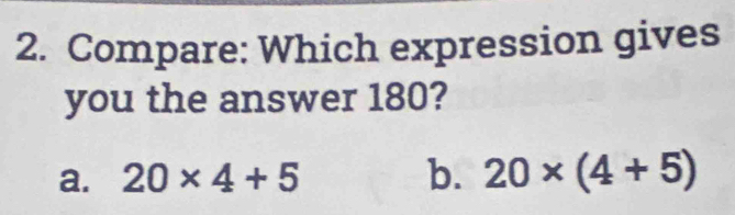 Compare: Which expression gives
you the answer 180?
a. 20* 4+5 b. 20* (4+5)