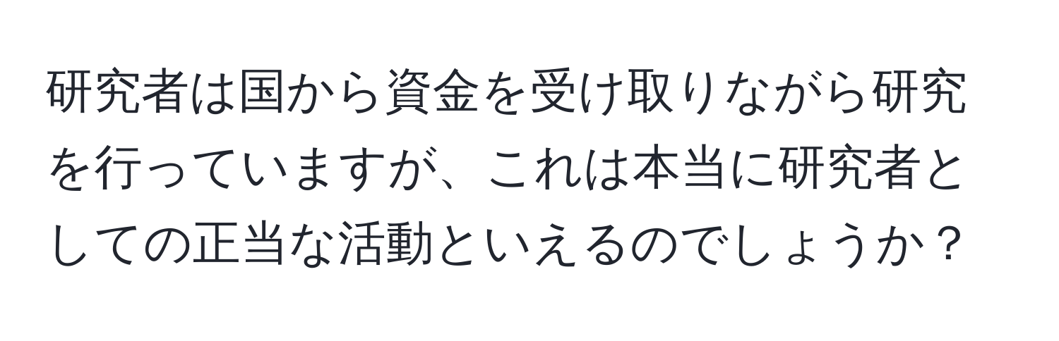 研究者は国から資金を受け取りながら研究を行っていますが、これは本当に研究者としての正当な活動といえるのでしょうか？