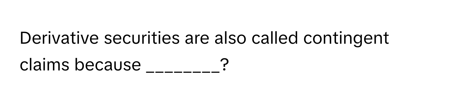 Derivative securities are also called contingent claims because ________?