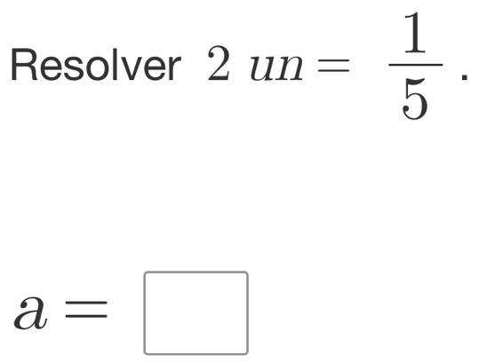 Resolver 2un= 1/5 .
a=□