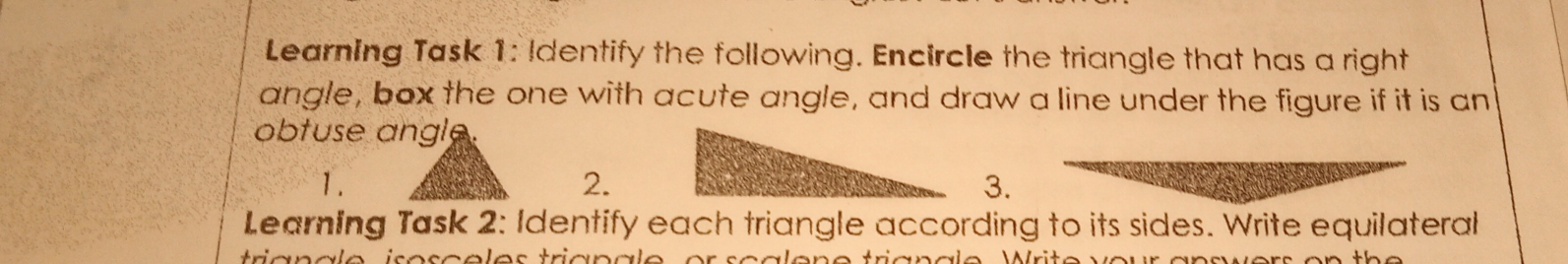 Learning Task 1: ldentify the following. Encircle the triangle that has a right
angle, box the one with acute angle, and draw a line under the figure if it is an
obtuse angle.
1.
2.
3.
Leamling Task 2: Identify each triangle according to its sides. Write equilateral