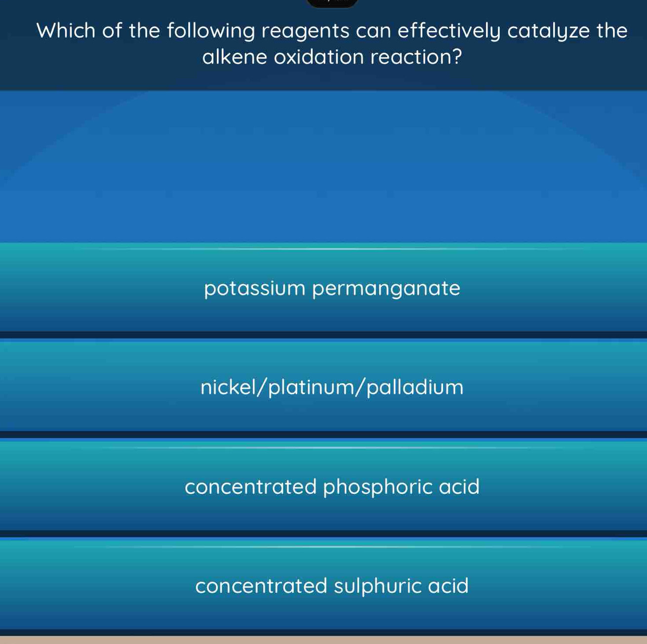 Which of the following reagents can effectively catalyze the
alkene oxidation reaction?
potassium permanganate
nickel/platinum/palladium
concentrated phosphoric acid
concentrated sulphuric acid