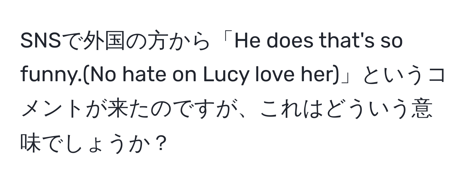 SNSで外国の方から「He does that's so funny.(No hate on Lucy love her)」というコメントが来たのですが、これはどういう意味でしょうか？