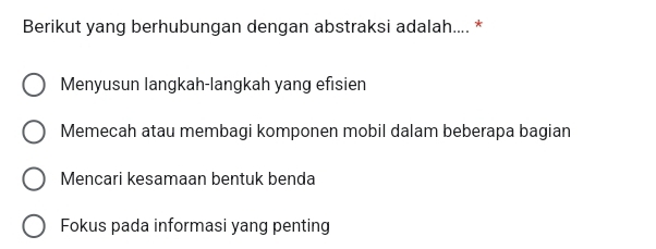 Berikut yang berhubungan dengan abstraksi adalah.... *
Menyusun langkah-langkah yang efisien
Memecah atau membagi komponen mobil dalam beberapa bagian
Mencari kesamaan bentuk benda
Fokus pada informasi yang penting