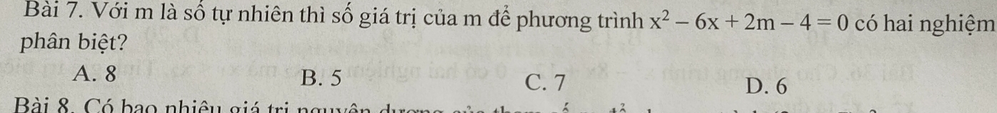Với m là số tự nhiên thì số giá trị của m để phương trình x^2-6x+2m-4=0 có hai nghiệm
phân biệt?
A. 8 B. 5 C. 7
D. 6
Bài 8 Có bao nhiêu giá trị ngụ