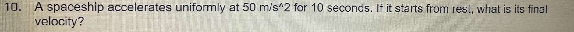 A spaceship accelerates uniformly at 50m/s^(wedge)2 2 for 10 seconds. If it starts from rest, what is its final 
velocity?