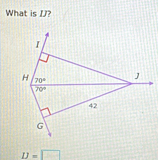 What is IJ?
I
H 70°
J
70°
42
G
IJ=□