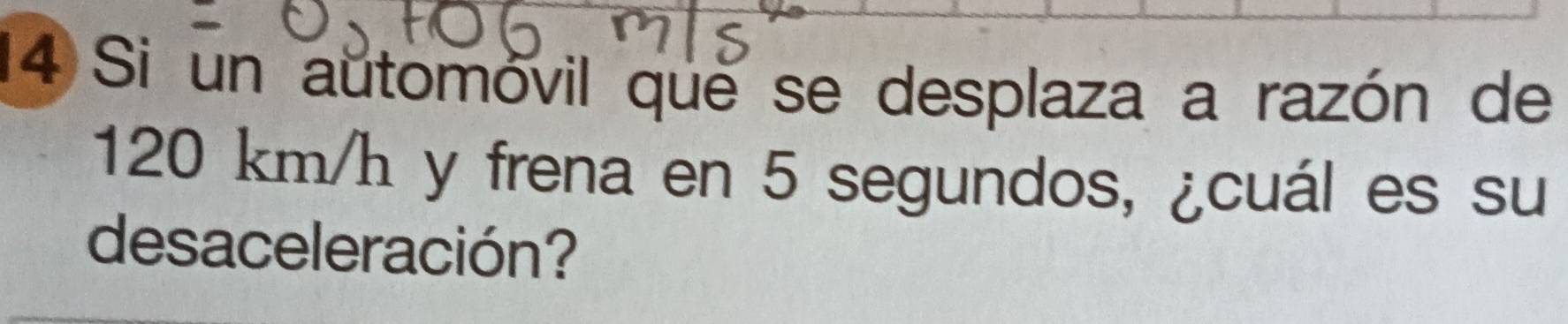 Si un automóvil que se desplaza a razón de
120 km/h y frena en 5 segundos, ¿cuál es su 
desaceleración?