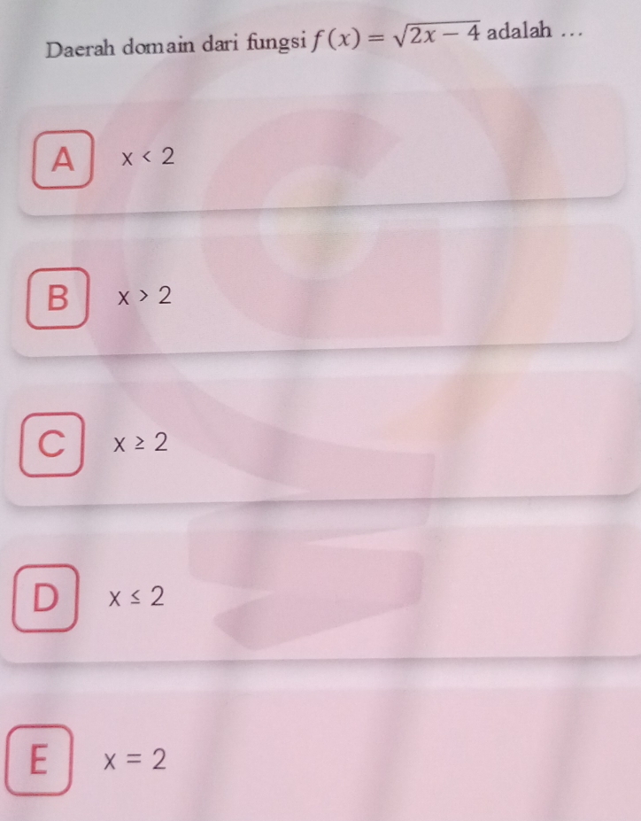 Daerah domain dari fungsi f(x)=sqrt(2x-4) adalah ._
A x<2</tex>
B x>2
C x≥ 2
D x≤ 2
E x=2