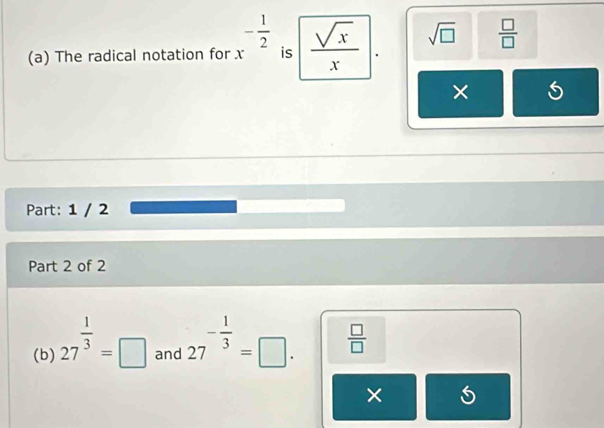 The radical notation for x^(-frac 1)2is : ^  sqrt(x)/x  sqrt(□ )  □ /□   
× 
5 
Part: 1 / 2 
Part 2 of 2 
(b) 27^(frac 1)3=□ and 27^(-frac 1)3=□.  □ /□   
×