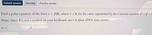 Submit answer Get help Practice similar 
Find a polar equation of the form r=f(θ ) , where r>0 , for the curve represented by the Cartesian equation x^2+y^2=
Note: Since θ is not a symbol on your keyboard, use t in place ofθ in your answer.
r=| □  ∠