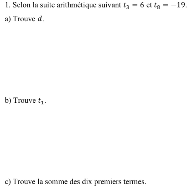 Selon la suite arithmétique suivant t_3=6 et t_8=-19. 
a) Trouve d. 
b) Trouve t_1. 
c) Trouve la somme des dix premiers termes.