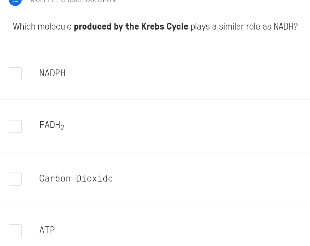 Which molecule produced by the Krebs CycIe plays a similar role as NADH?
NADPH
FADH_2
Carbon Dioxide
ATP